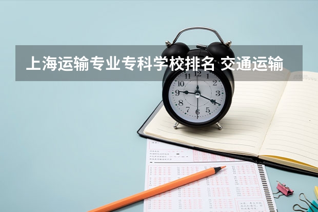 上海运输专业专科学校排名 交通运输专业排名
