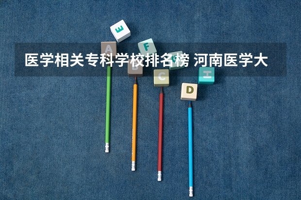 医学相关专科学校排名榜 河南医学大专学校排名