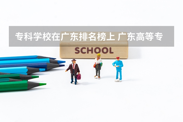 专科学校在广东排名榜上 广东高等专科学校排名