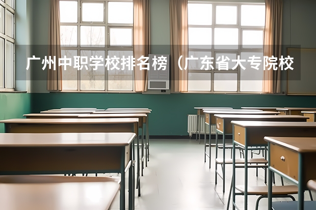广州中职学校排名榜（广东省大专院校排名及录取分数线）