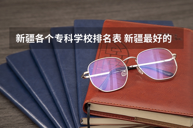 新疆各个专科学校排名表 新疆最好的专科学校