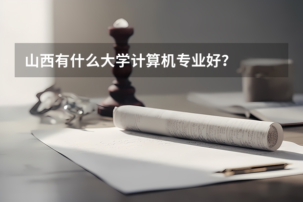 山西有什么大学计算机专业好？