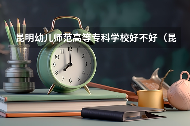 昆明幼儿师范高等专科学校好不好（昆明那些专科学校比较好）