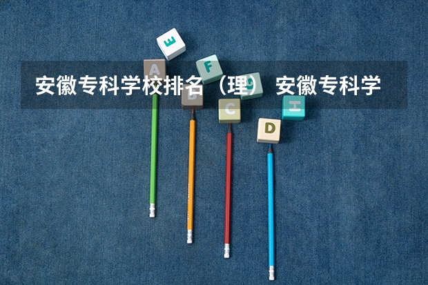 安徽专科学校排名(理) 安徽专科学校排名