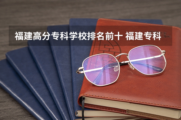 福建高分专科学校排名前十 福建专科学校排名公办