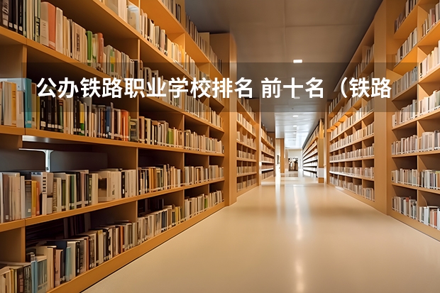 公办铁路职业学校排名 前十名（铁路最好的5个专科学校）