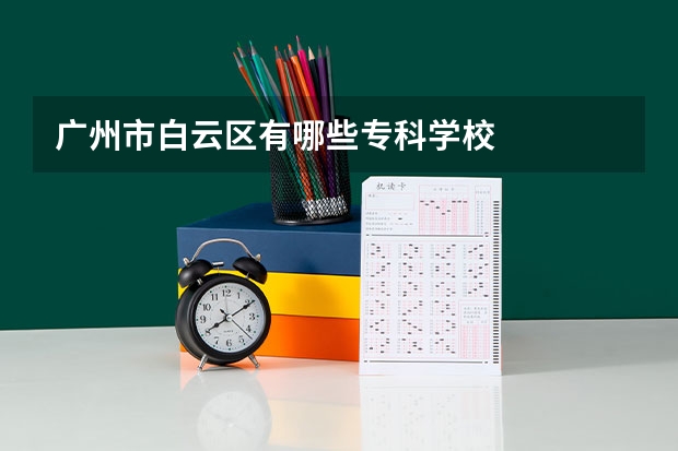 广州市白云区有哪些专科学校