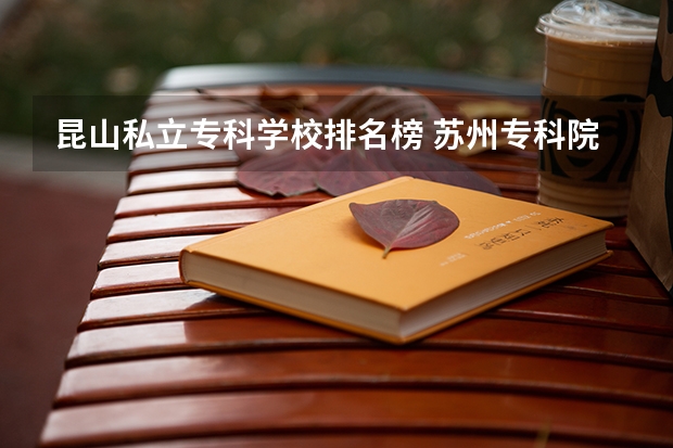 昆山私立专科学校排名榜 苏州专科院校排名榜