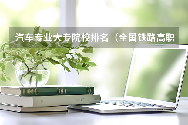 汽车专业大专院校排名（全国铁路高职院校排名？）
