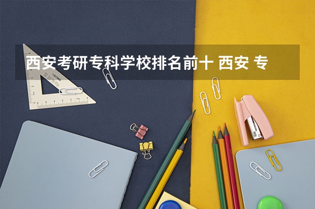 西安考研专科学校排名前十 西安 专科学校排名榜