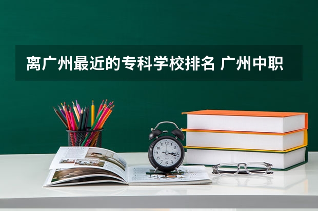 离广州最近的专科学校排名 广州中职学校排名榜
