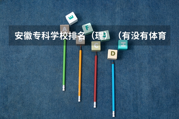 安徽专科学校排名(理)(有没有体育学院的排名榜?)