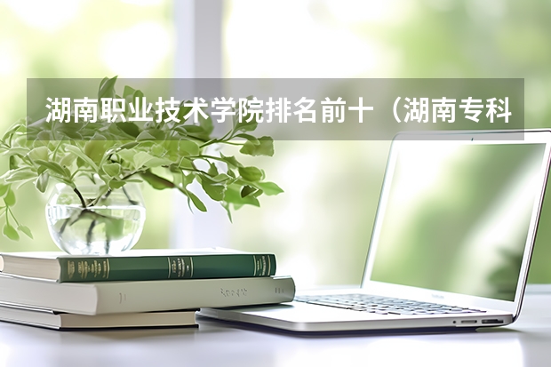 湖南职业技术学院排名前十（湖南专科院校排名公办）