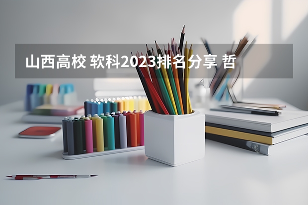 山西高校 软科2023排名分享 哲学专业的大学排名