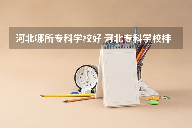 河北哪所专科学校好 河北专科学校排名公办
