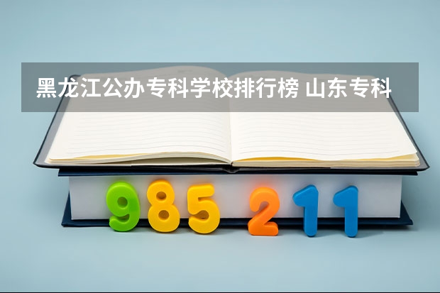 黑龙江公办专科学校排行榜 山东专科学校排名公办