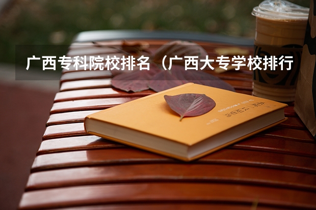广西专科院校排名（广西大专学校排行榜）