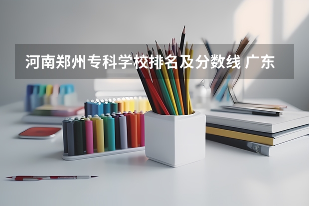 河南郑州专科学校排名及分数线 广东专科学校排名榜及录取分数线