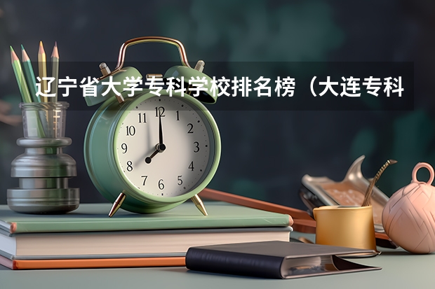 辽宁省大学专科学校排名榜（大连专科学校排名）