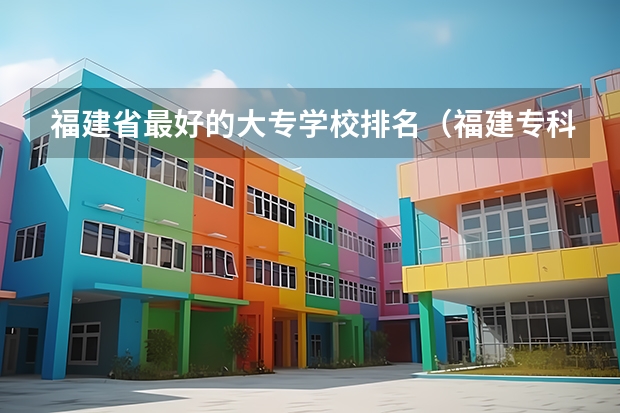 福建省最好的大专学校排名（福建专科学校排名）
