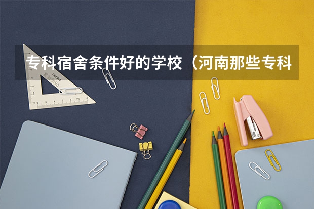 专科宿舍条件好的学校（河南那些专科大学好）