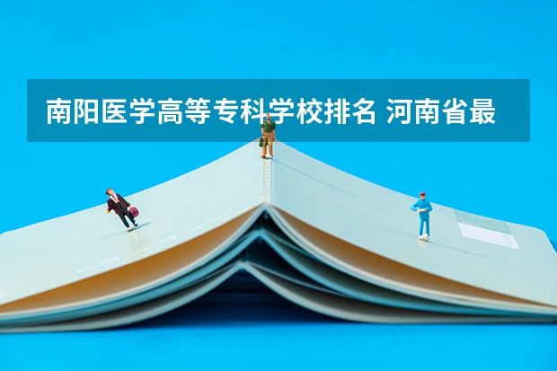 南阳医学高等专科学校排名 河南省最好的专科学校的排名
