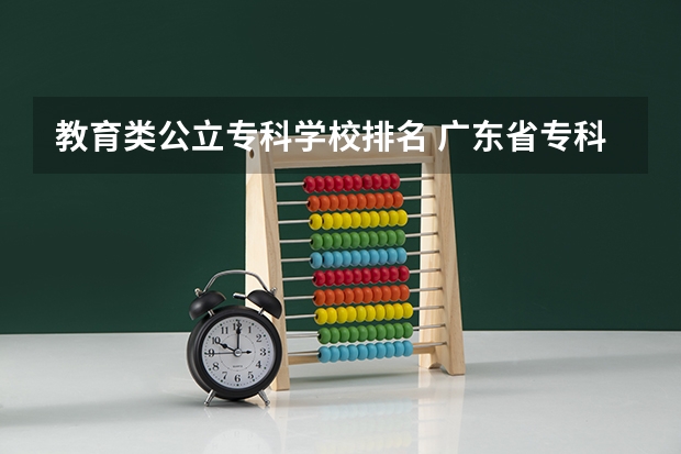教育类公立专科学校排名 广东省专科公办学校排名