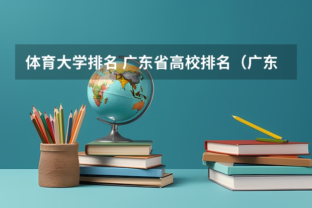 体育大学排名 广东省高校排名（广东省高校排名榜）