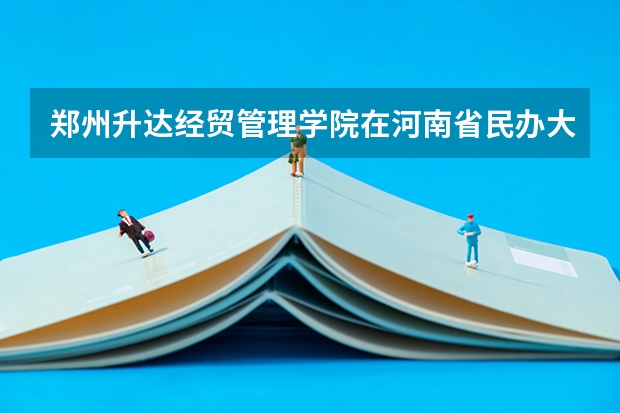 郑州升达经贸管理学院在河南省民办大学排名是第几（郑州师范院校排名）