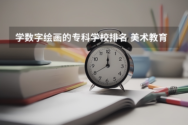 学数字绘画的专科学校排名 美术教育专业大学排名及录取分数线2023年高考参考