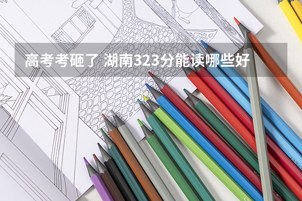 高考考砸了 湖南323分能读哪些好点的专科适合文科女生的 有哪些学校啊