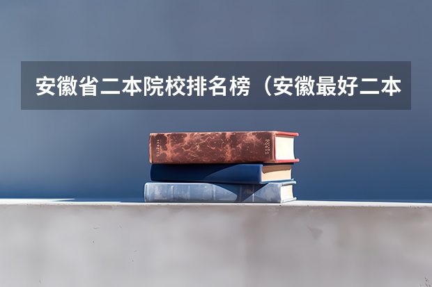 安徽省二本院校排名榜（安徽最好二本学校排名）