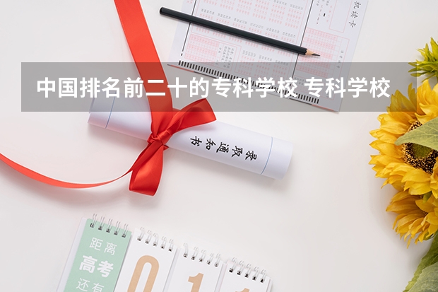 中国排名前二十的专科学校 专科学校排名一览表全国