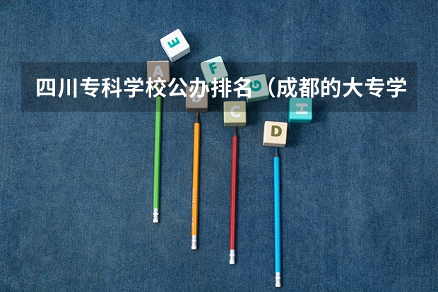 四川专科学校公办排名（成都的大专学校排名）