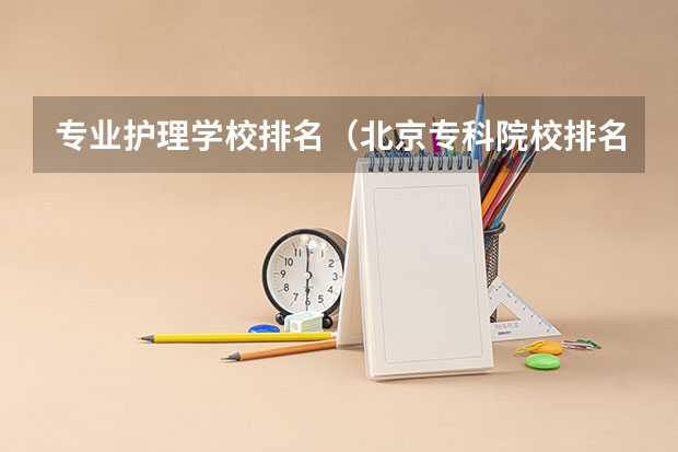 专业护理学校排名（北京专科院校排名最新排行榜）
