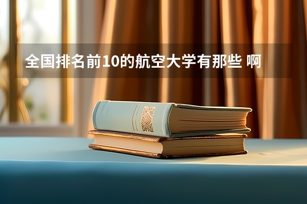 全国排名前10的航空大学有那些 啊？（航空类大学排名航空类大学排名前十）