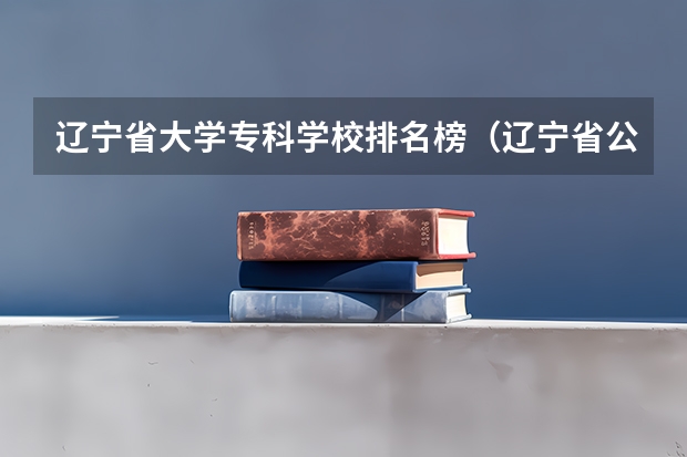 辽宁省大学专科学校排名榜（辽宁省公办大专排名）