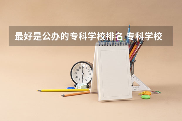 最好是公办的专科学校排名 专科学校排名榜全国
