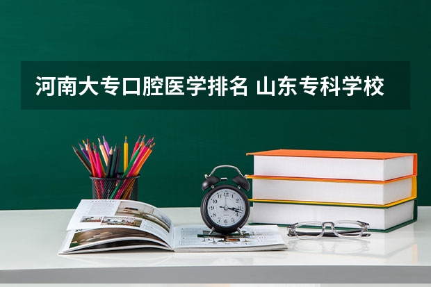 河南大专口腔医学排名 山东专科学校排名公办