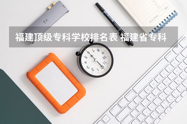 福建顶级专科学校排名表 福建省专科学校排名