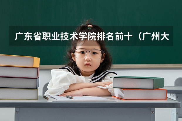 广东省职业技术学院排名前十（广州大专学校前十名学校）