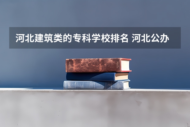 河北建筑类的专科学校排名 河北公办专科学校排名
