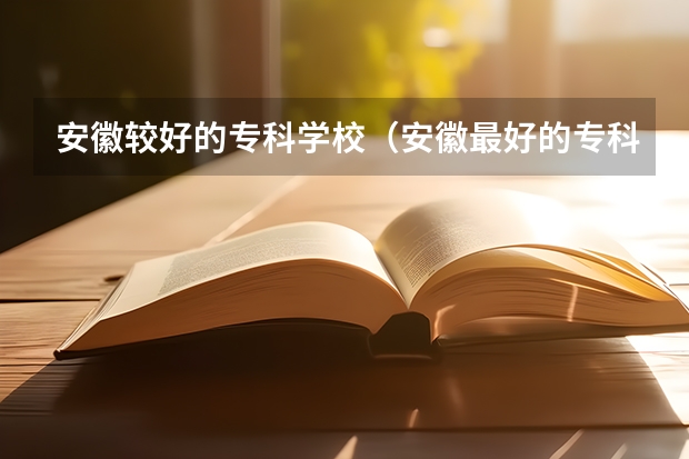 安徽较好的专科学校（安徽最好的专科院校排名）