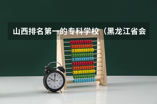 山西排名第一的专科学校（黑龙江省会计学校排名）