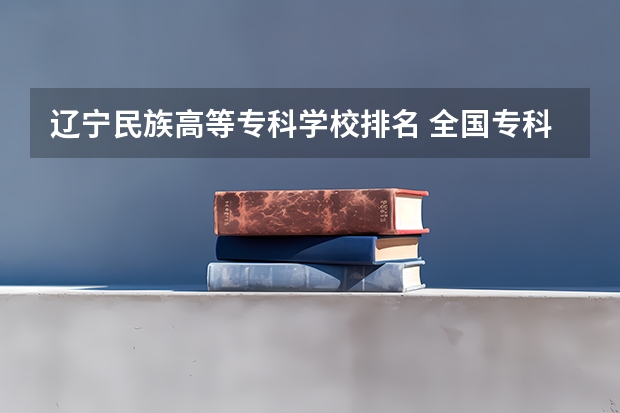 辽宁民族高等专科学校排名 全国专科院校排名