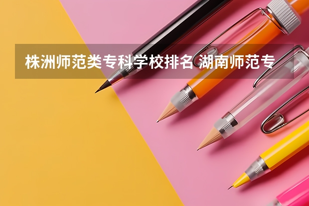 株洲师范类专科学校排名 湖南师范专科学校排名