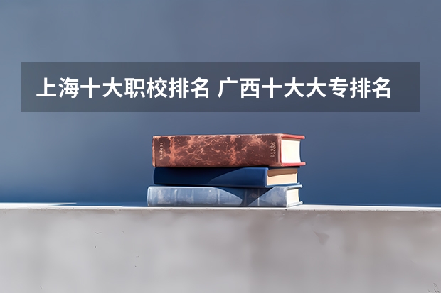 上海十大职校排名 广西十大大专排名