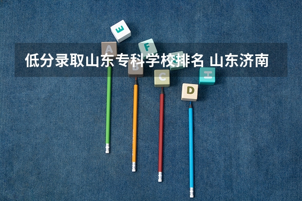 低分录取山东专科学校排名 山东济南专科学校排名及分数线