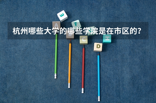 杭州哪些大学的哪些学院是在市区的？
