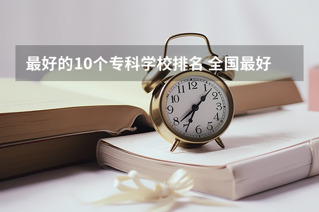 最好的10个专科学校排名 全国最好的大专排名